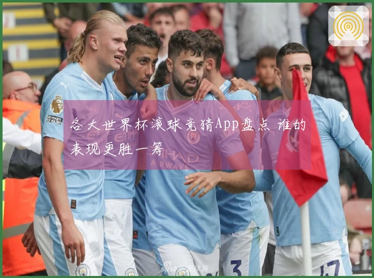 各大世界杯滚球竞猜App盘点 谁的表现更胜一筹