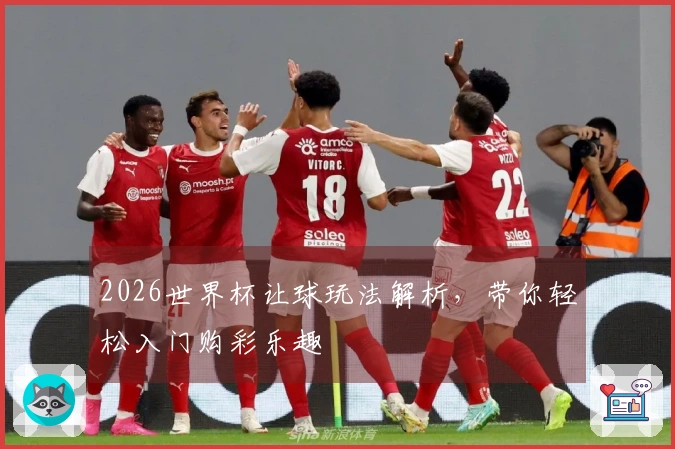 2026世界杯让球玩法解析，带你轻松入门购彩乐趣