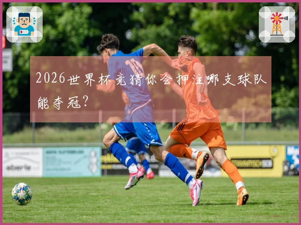 2026世界杯竞猜你会押注哪支球队能夺冠？