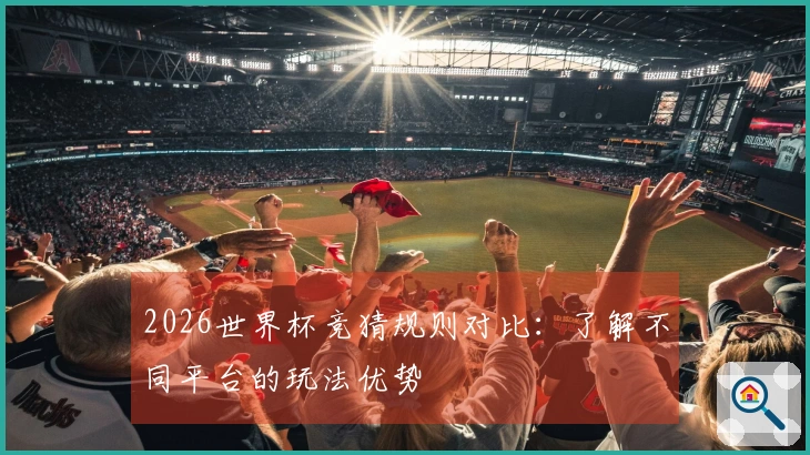 2026世界杯竞猜规则对比：了解不同平台的玩法优势