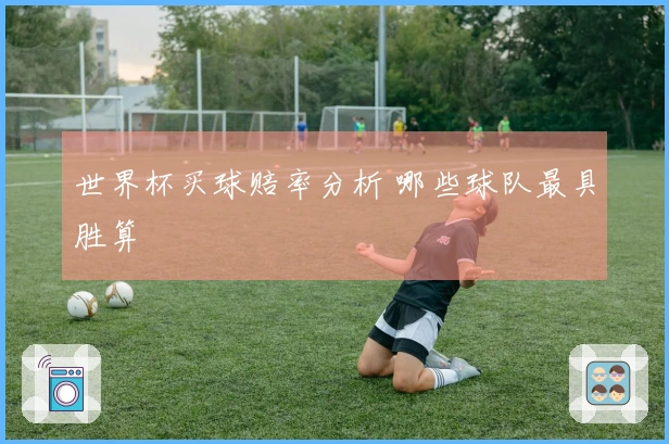 世界杯买球赔率分析 哪些球队最具胜算