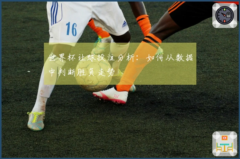 世界杯让球投注分析：如何从数据中判断胜负走势