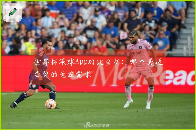 世界杯滚球App对比分析：哪个更适合你的竞技需求
