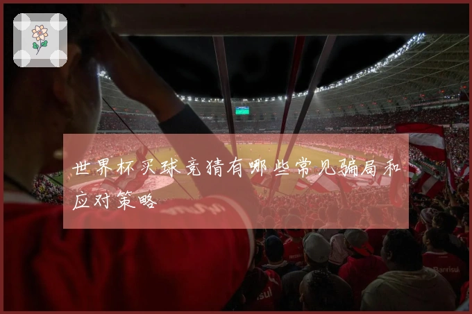 世界杯买球竞猜有哪些常见骗局和应对策略