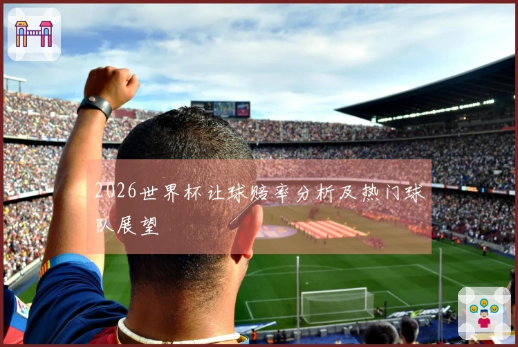 2026世界杯让球赔率分析及热门球队展望