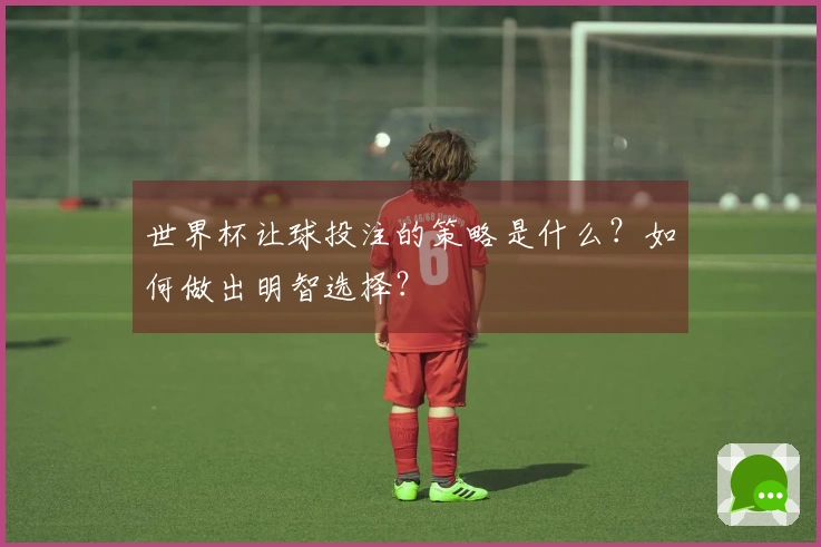 世界杯让球投注的策略是什么？如何做出明智选择？