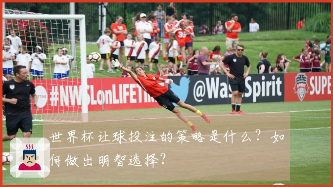 世界杯让球投注的策略是什么？如何做出明智选择？